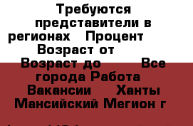 Требуются представители в регионах › Процент ­ 40 › Возраст от ­ 18 › Возраст до ­ 99 - Все города Работа » Вакансии   . Ханты-Мансийский,Мегион г.